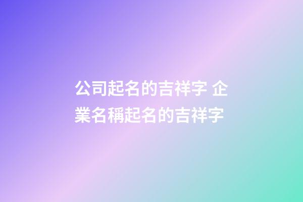公司起名的吉祥字 企業名稱起名的吉祥字